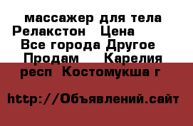 массажер для тела Релакстон › Цена ­ 600 - Все города Другое » Продам   . Карелия респ.,Костомукша г.